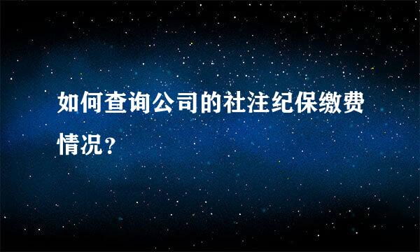 如何查询公司的社注纪保缴费情况？