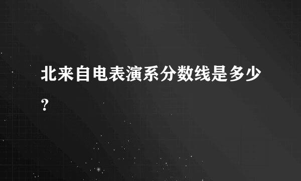 北来自电表演系分数线是多少？