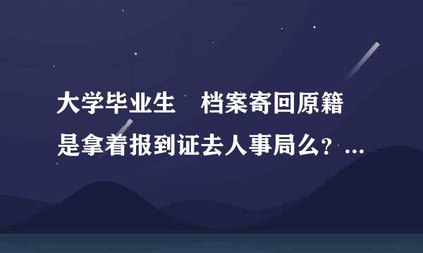 大学毕业生 档案寄回原籍 是拿着报到证去人事局么？急急急急~~~~~~~~