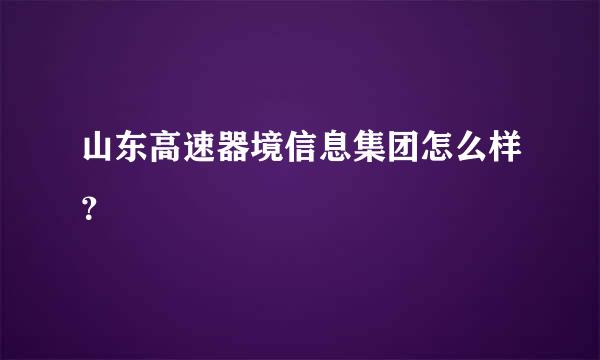 山东高速器境信息集团怎么样？