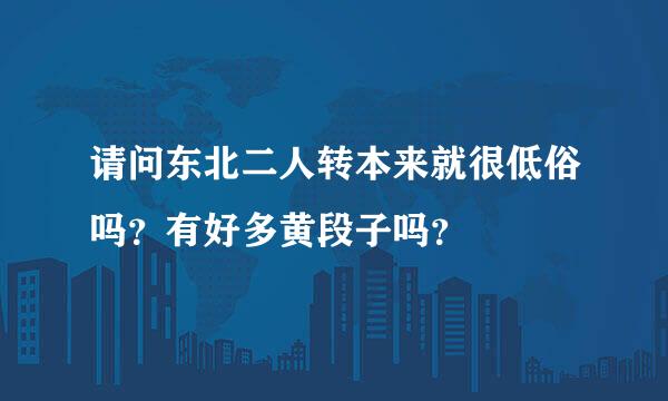 请问东北二人转本来就很低俗吗？有好多黄段子吗？