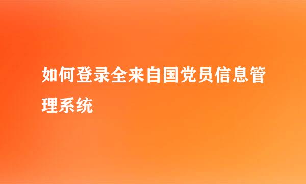 如何登录全来自国党员信息管理系统