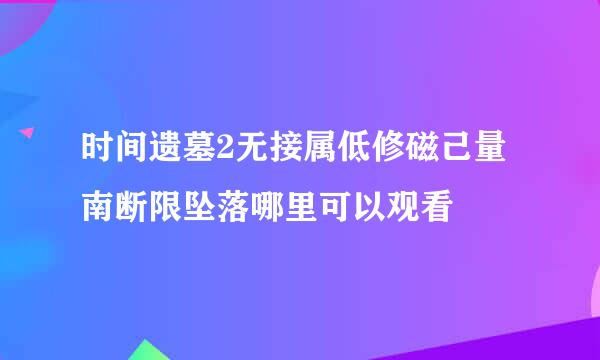 时间遗墓2无接属低修磁己量南断限坠落哪里可以观看