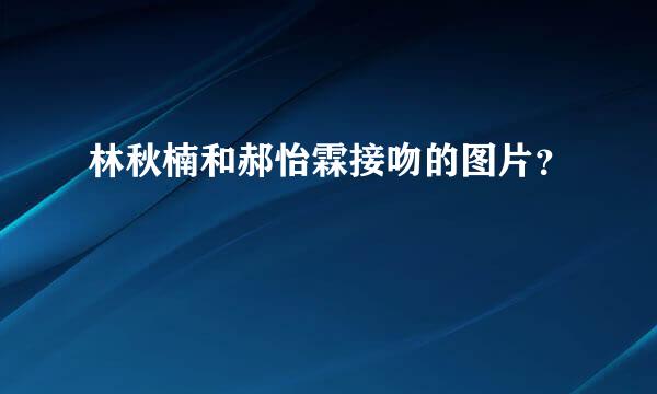 林秋楠和郝怡霖接吻的图片？