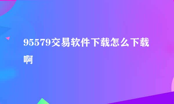 95579交易软件下载怎么下载啊