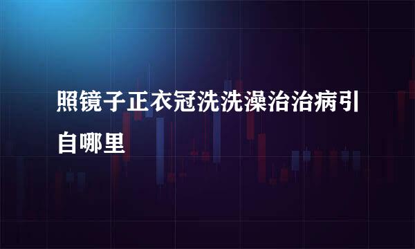 照镜子正衣冠洗洗澡治治病引自哪里