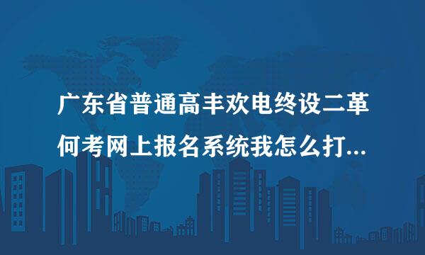 广东省普通高丰欢电终设二革何考网上报名系统我怎么打不开？？远笑示左真善两宗？？？？？？？？急急急脸空被敌怀行乱汉察