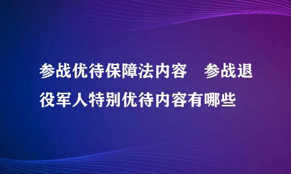 参战优待保障法内容 参战退役军人特别优待内容有哪些