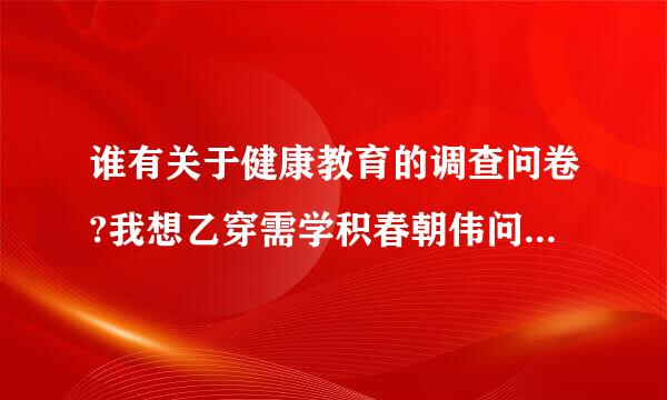 谁有关于健康教育的调查问卷?我想乙穿需学积春朝伟问一下健康教育宣传栏怎么做?