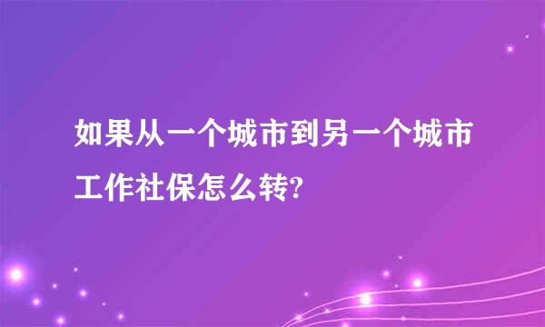 如果从一个城市到另一个城市工作社保怎么转?