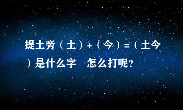 提土旁（土）+（今）=（土今）是什么字 怎么打呢？