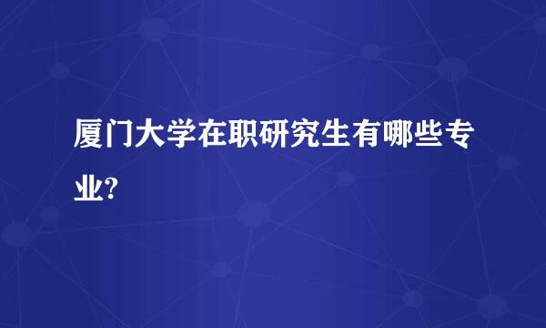 厦门大学在职研究生有哪些专业?