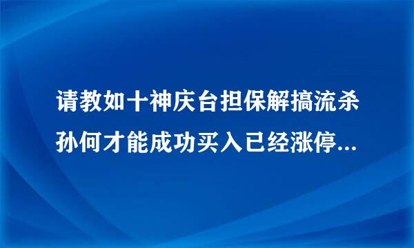 请教如十神庆台担保解搞流杀孙何才能成功买入已经涨停的股,具体的挂单时间和一些技来自巧