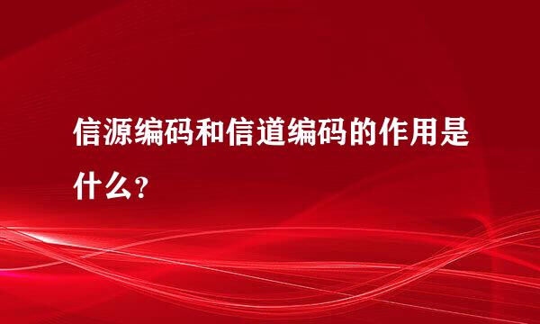 信源编码和信道编码的作用是什么？