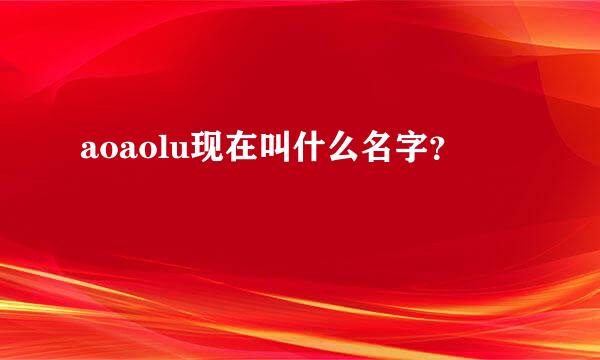 aoaolu现在叫什么名字？