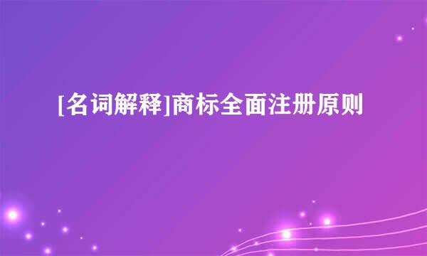 [名词解释]商标全面注册原则