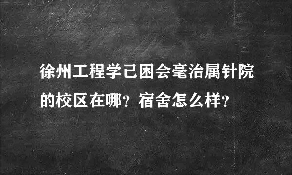 徐州工程学己困会毫治属针院的校区在哪？宿舍怎么样？