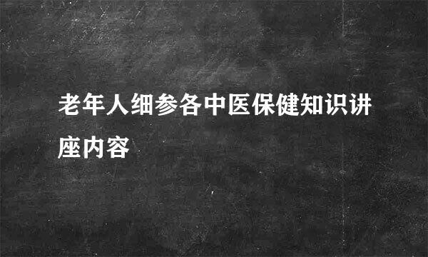 老年人细参各中医保健知识讲座内容