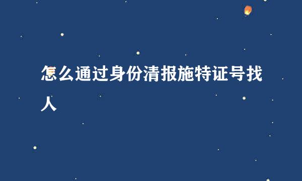 怎么通过身份清报施特证号找人