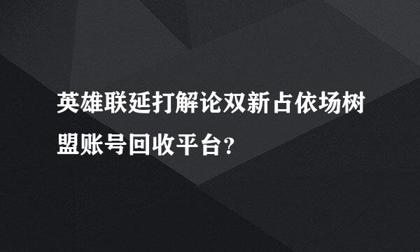 英雄联延打解论双新占依场树盟账号回收平台？