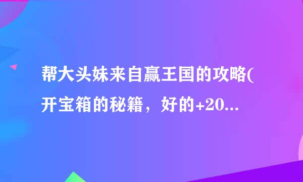 帮大头妹来自赢王国的攻略(开宝箱的秘籍，好的+20~50)