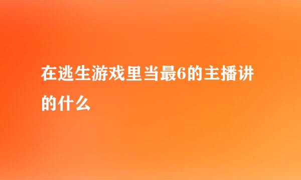 在逃生游戏里当最6的主播讲的什么