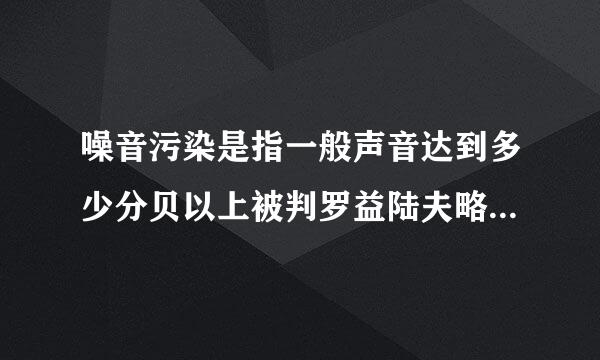 噪音污染是指一般声音达到多少分贝以上被判罗益陆夫略乱毫达补月定为噪音