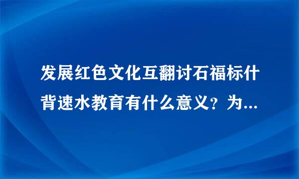 发展红色文化互翻讨石福标什背速水教育有什么意义？为什么要大力发展红色文化教育？