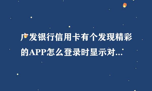 广发银行信用卡有个发现精彩的APP怎么登录时显示对不起来自你已开通手机银行