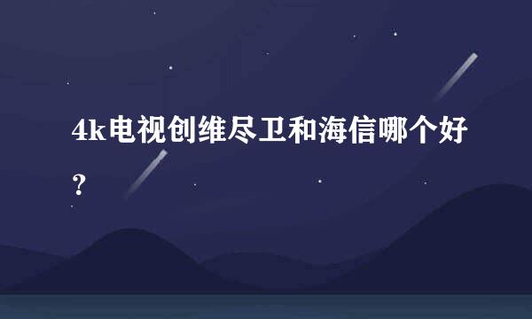 4k电视创维尽卫和海信哪个好？