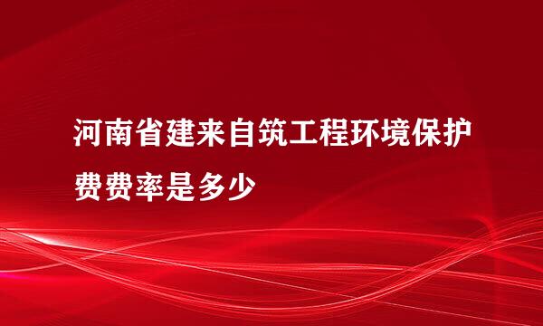 河南省建来自筑工程环境保护费费率是多少