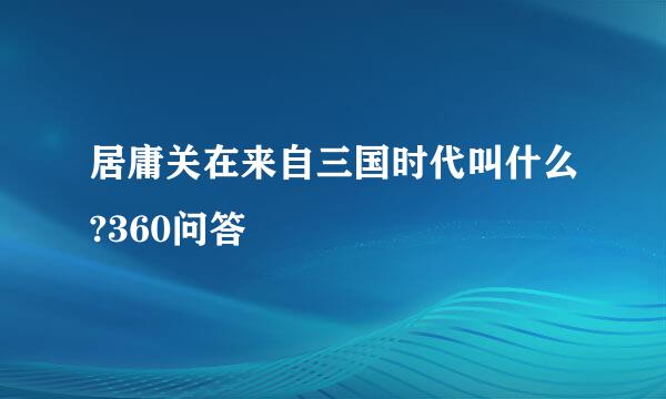 居庸关在来自三国时代叫什么?360问答