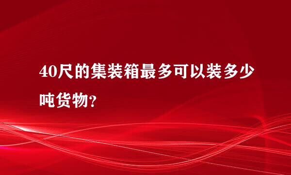 40尺的集装箱最多可以装多少吨货物？