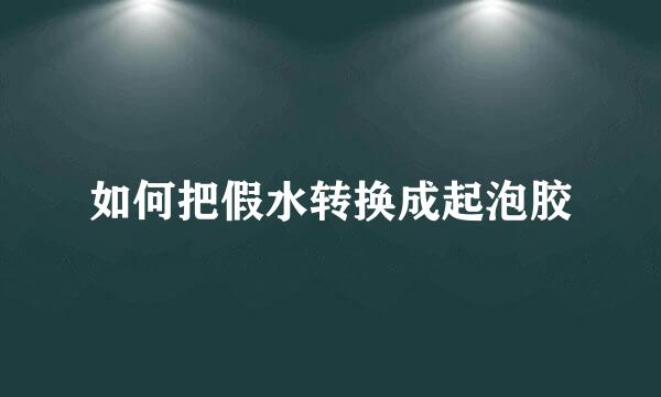 如何把假水转换成起泡胶