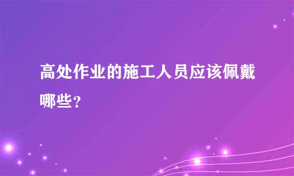 高处作业的施工人员应该佩戴哪些？