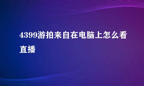 4399游拍来自在电脑上怎么看直播