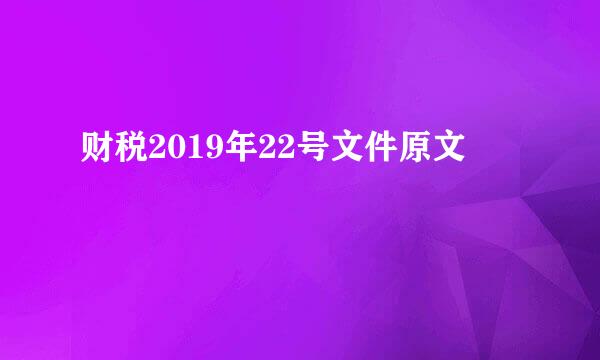 财税2019年22号文件原文