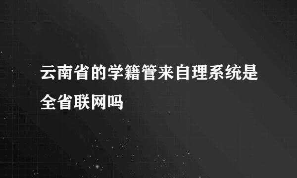 云南省的学籍管来自理系统是全省联网吗