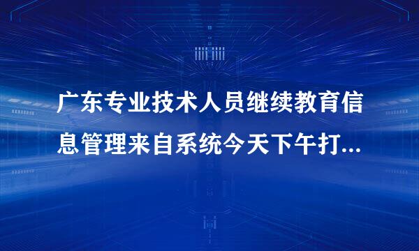 广东专业技术人员继续教育信息管理来自系统今天下午打不开怎么回事