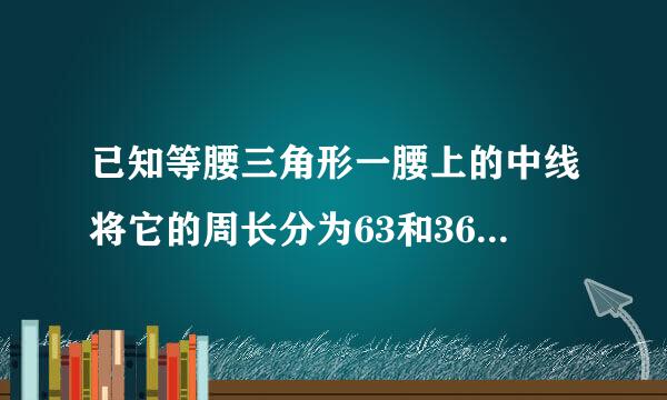 已知等腰三角形一腰上的中线将它的周长分为63和36两部分，则原来三角形的周长是？