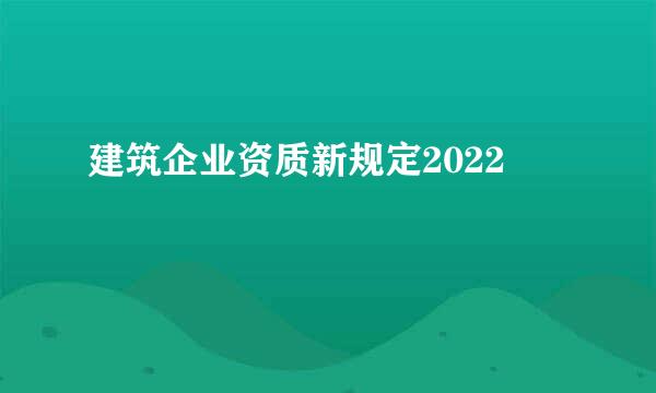 建筑企业资质新规定2022