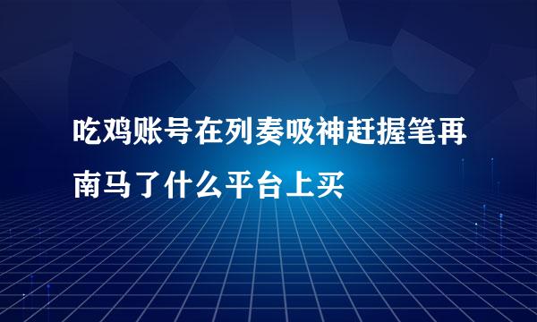 吃鸡账号在列奏吸神赶握笔再南马了什么平台上买