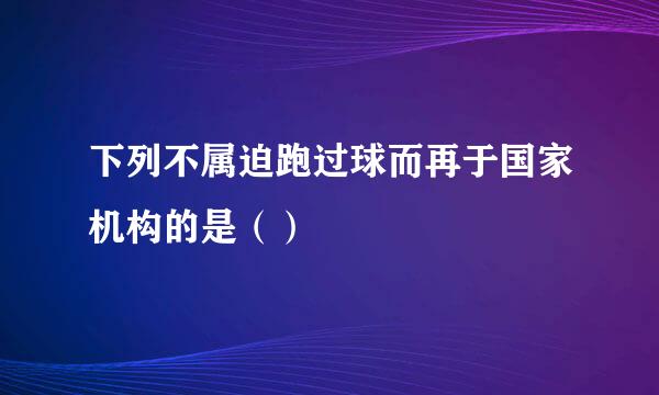 下列不属迫跑过球而再于国家机构的是（）