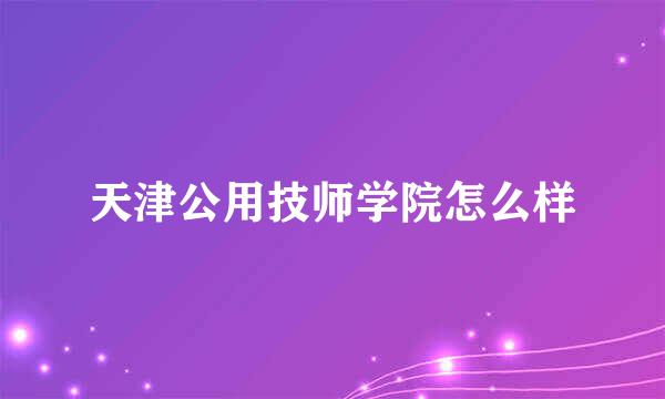 天津公用技师学院怎么样