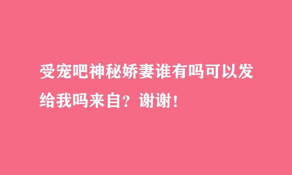 受宠吧神秘娇妻谁有吗可以发给我吗来自？谢谢！