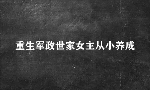 重生军政世家女主从小养成