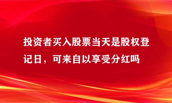 投资者买入股票当天是股权登记日，可来自以享受分红吗