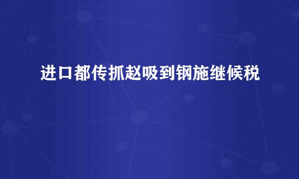 进口都传抓赵吸到钢施继候税