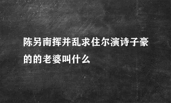 陈另南挥并乱求住尔演诗子豪的的老婆叫什么