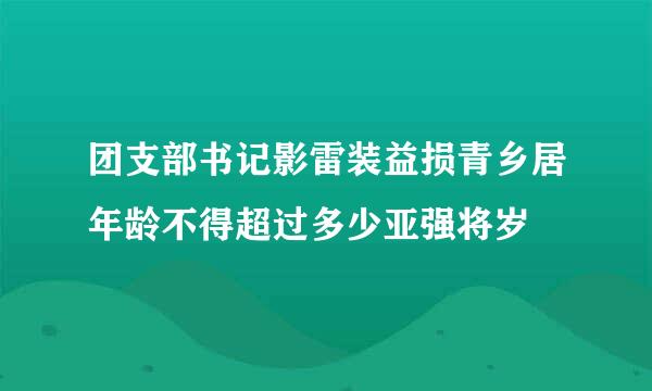 团支部书记影雷装益损青乡居年龄不得超过多少亚强将岁